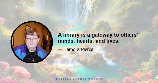 A library is a gateway to others' minds, hearts, and lives.