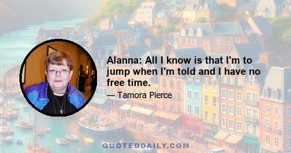 Alanna: All I know is that I'm to jump when I'm told and I have no free time.