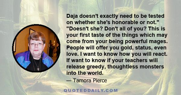 Daja doesn't exactly need to be tested on whether she's honorable or not. Doesn't she? Don't all of you? This is your first taste of the things which may come from your being powerful mages. People will offer you gold,