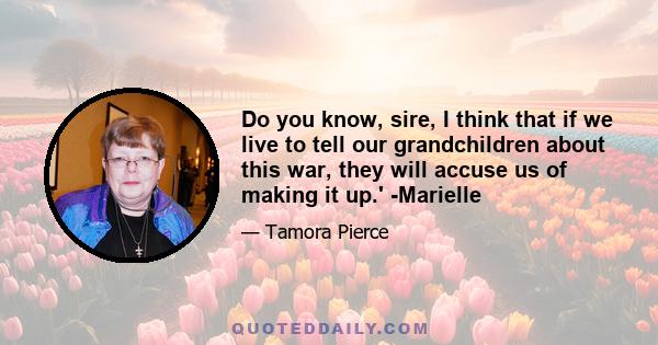 Do you know, sire, I think that if we live to tell our grandchildren about this war, they will accuse us of making it up.' -Marielle