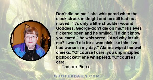 Don't die on me, she whispered when the clock struck midnight and he still had not moved. It's only a little shoulder wound. Goddess, George-don't die on me. His eyes flickered open and he smiled. I didn't know you