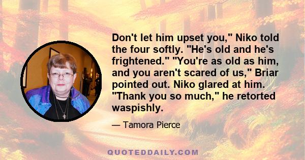 Don't let him upset you, Niko told the four softly. He's old and he's frightened. You're as old as him, and you aren't scared of us, Briar pointed out. Niko glared at him. Thank you so much, he retorted waspishly.