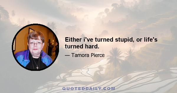 Either i've turned stupid, or life's turned hard.