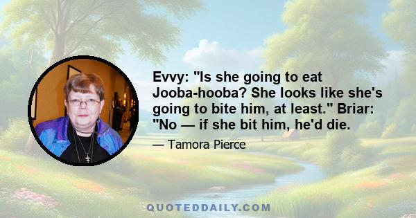 Evvy: Is she going to eat Jooba-hooba? She looks like she's going to bite him, at least. Briar: No — if she bit him, he'd die.