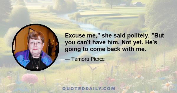 Excuse me, she said politely. But you can't have him. Not yet. He's going to come back with me.