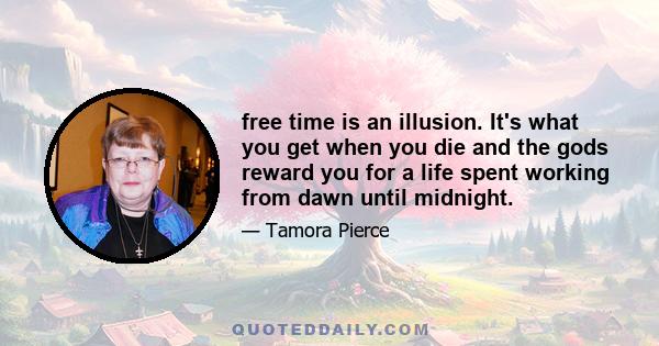 free time is an illusion. It's what you get when you die and the gods reward you for a life spent working from dawn until midnight.