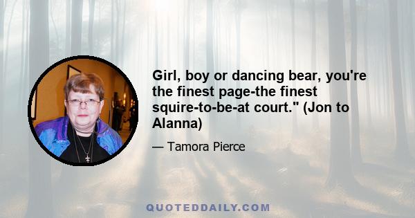 Girl, boy or dancing bear, you're the finest page-the finest squire-to-be-at court. (Jon to Alanna)