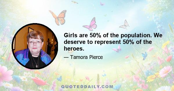 Girls are 50% of the population. We deserve to represent 50% of the heroes.