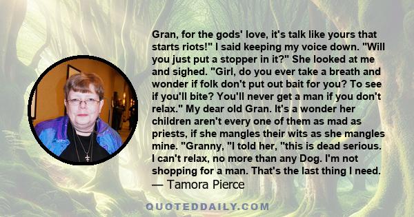 Gran, for the gods' love, it's talk like yours that starts riots! I said keeping my voice down. Will you just put a stopper in it? She looked at me and sighed. Girl, do you ever take a breath and wonder if folk don't