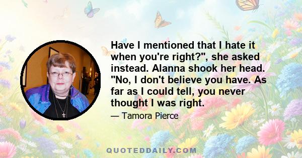 Have I mentioned that I hate it when you're right?, she asked instead. Alanna shook her head. No, I don't believe you have. As far as I could tell, you never thought I was right.