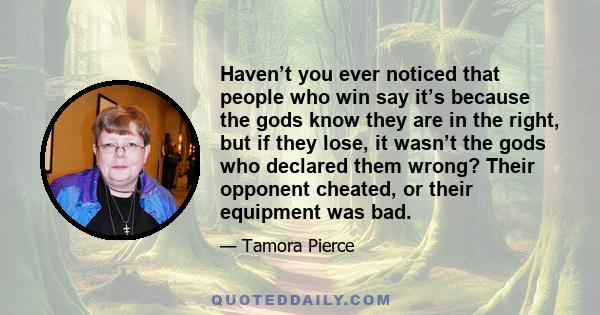 Haven’t you ever noticed that people who win say it’s because the gods know they are in the right, but if they lose, it wasn’t the gods who declared them wrong? Their opponent cheated, or their equipment was bad.