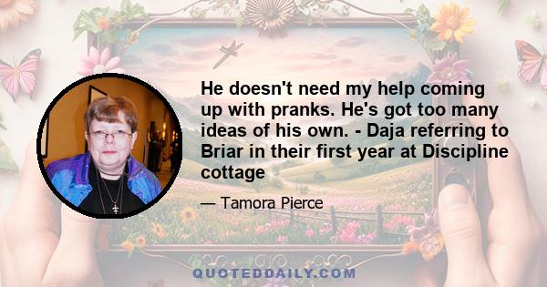 He doesn't need my help coming up with pranks. He's got too many ideas of his own. - Daja referring to Briar in their first year at Discipline cottage