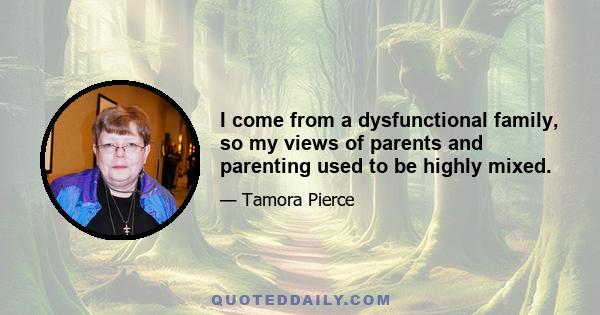 I come from a dysfunctional family, so my views of parents and parenting used to be highly mixed.