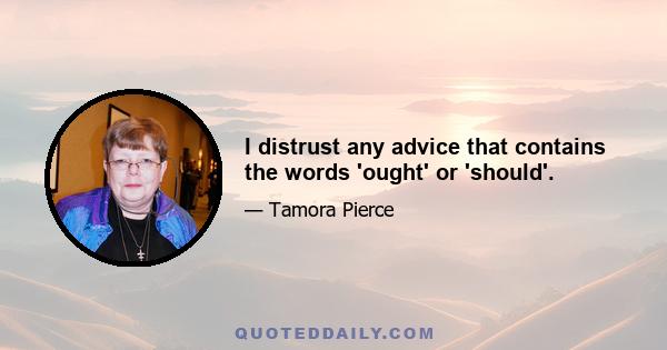 I distrust any advice that contains the words 'ought' or 'should'.