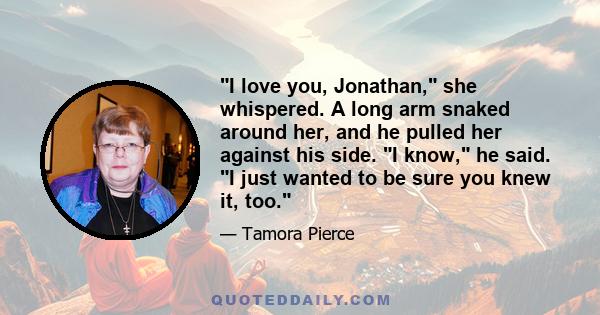 I love you, Jonathan, she whispered. A long arm snaked around her, and he pulled her against his side. I know, he said. I just wanted to be sure you knew it, too.