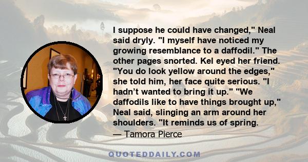 I suppose he could have changed, Neal said dryly. I myself have noticed my growing resemblance to a daffodil. The other pages snorted. Kel eyed her friend. You do look yellow around the edges, she told him, her face