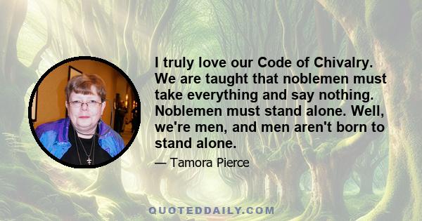 I truly love our Code of Chivalry. We are taught that noblemen must take everything and say nothing. Noblemen must stand alone. Well, we're men, and men aren't born to stand alone.