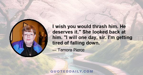 I wish you would thrash him. He deserves it. She looked back at him. I will one day, sir. I'm getting tired of falling down.