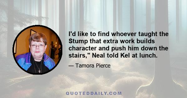 I'd like to find whoever taught the Stump that extra work builds character and push him down the stairs, Neal told Kel at lunch.