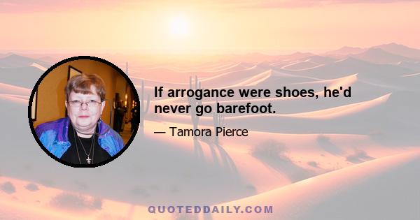 If arrogance were shoes, he'd never go barefoot.