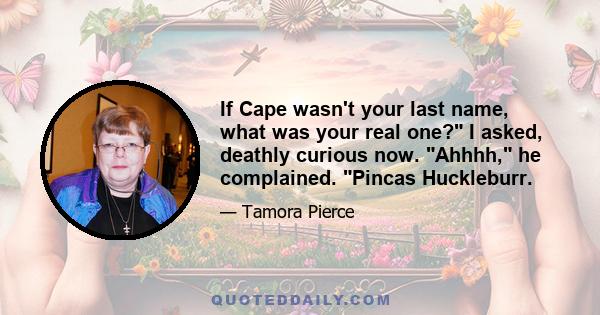 If Cape wasn't your last name, what was your real one? I asked, deathly curious now. Ahhhh, he complained. Pincas Huckleburr.