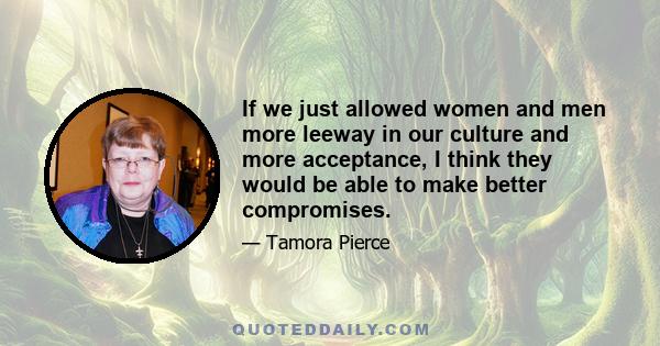 If we just allowed women and men more leeway in our culture and more acceptance, I think they would be able to make better compromises.