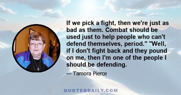 If we pick a fight, then we're just as bad as them. Combat should be used just to help people who can't defend themselves, period. Well, if I don't fight back and they pound on me, then I'm one of the people I should be 