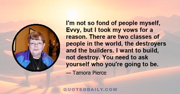 I'm not so fond of people myself, Evvy, but I took my vows for a reason. There are two classes of people in the world, the destroyers and the builders. I want to build, not destroy. You need to ask yourself who you're