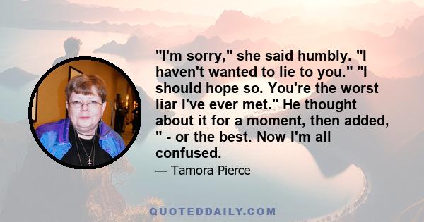 I'm sorry, she said humbly. I haven't wanted to lie to you. I should hope so. You're the worst liar I've ever met. He thought about it for a moment, then added,  - or the best. Now I'm all confused.