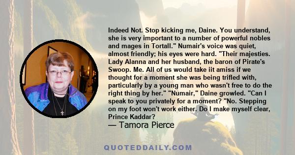 Indeed Not. Stop kicking me, Daine. You understand, she is very important to a number of powerful nobles and mages in Tortall. Numair's voice was quiet, almost friendly; his eyes were hard. Their majesties. Lady Alanna