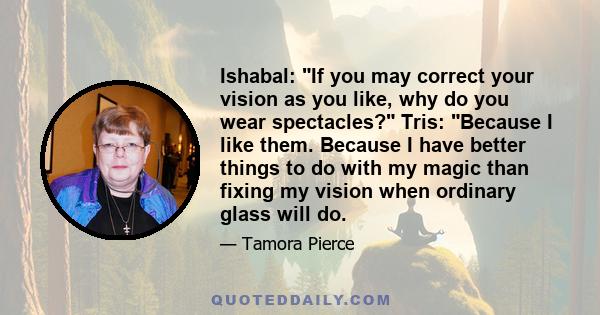 Ishabal: If you may correct your vision as you like, why do you wear spectacles? Tris: Because I like them. Because I have better things to do with my magic than fixing my vision when ordinary glass will do.