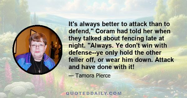 It's always better to attack than to defend, Coram had told her when they talked about fencing late at night. Always. Ye don't win with defense--ye only hold the other feller off, or wear him down. Attack and have done