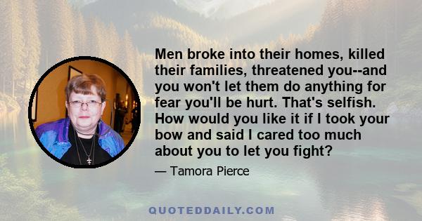 Men broke into their homes, killed their families, threatened you--and you won't let them do anything for fear you'll be hurt. That's selfish. How would you like it if I took your bow and said I cared too much about you 