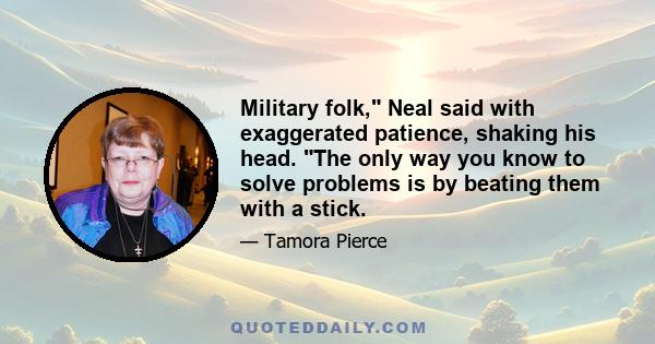 Military folk, Neal said with exaggerated patience, shaking his head. The only way you know to solve problems is by beating them with a stick.