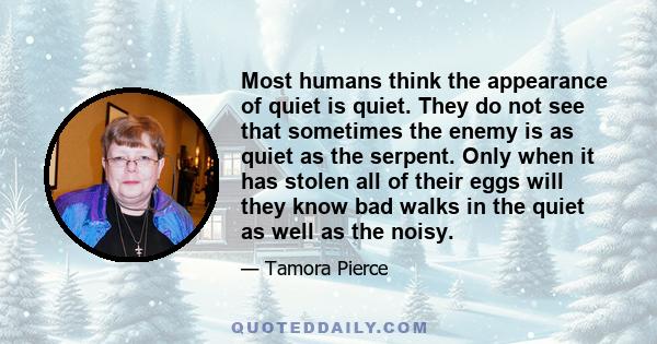 Most humans think the appearance of quiet is quiet. They do not see that sometimes the enemy is as quiet as the serpent. Only when it has stolen all of their eggs will they know bad walks in the quiet as well as the