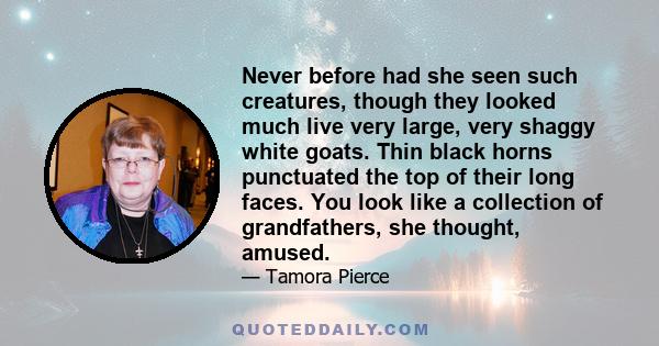 Never before had she seen such creatures, though they looked much live very large, very shaggy white goats. Thin black horns punctuated the top of their long faces. You look like a collection of grandfathers, she