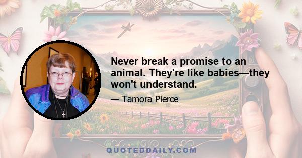 Never break a promise to an animal. They're like babies—they won't understand.