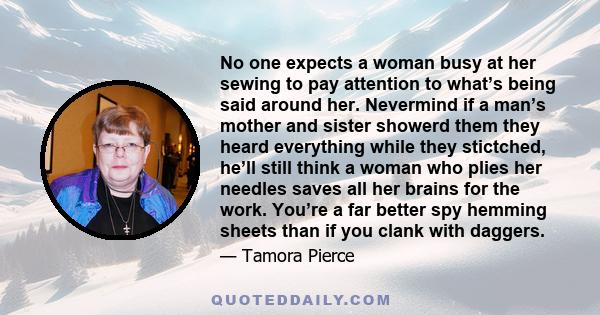 No one expects a woman busy at her sewing to pay attention to what’s being said around her. Nevermind if a man’s mother and sister showerd them they heard everything while they stictched, he’ll still think a woman who