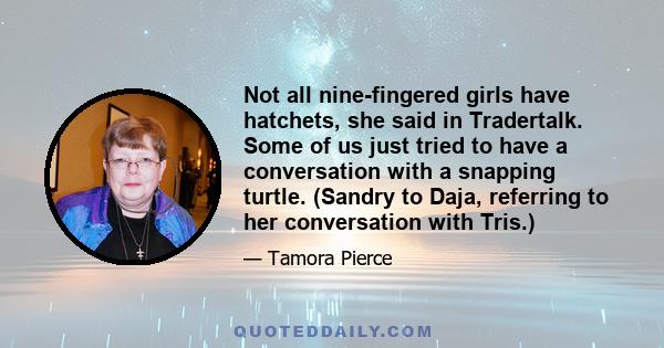 Not all nine-fingered girls have hatchets, she said in Tradertalk. Some of us just tried to have a conversation with a snapping turtle. (Sandry to Daja, referring to her conversation with Tris.)