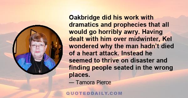 Oakbridge did his work with dramatics and prophecies that all would go horribly awry. Having dealt with him over midwinter, Kel wondered why the man hadn’t died of a heart attack. Instead he seemed to thrive on disaster 