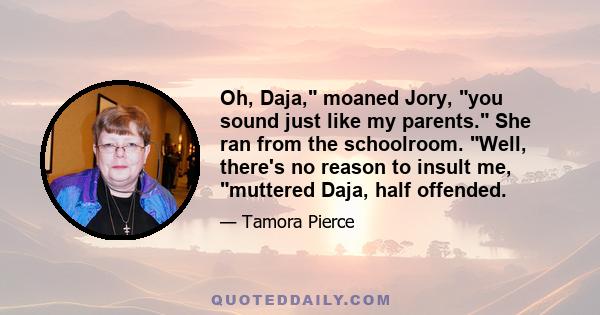 Oh, Daja, moaned Jory, you sound just like my parents. She ran from the schoolroom. Well, there's no reason to insult me, muttered Daja, half offended.