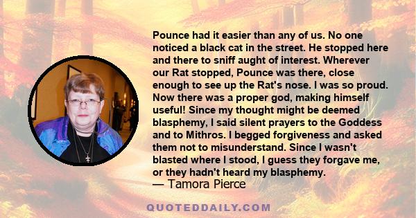 Pounce had it easier than any of us. No one noticed a black cat in the street. He stopped here and there to sniff aught of interest. Wherever our Rat stopped, Pounce was there, close enough to see up the Rat's nose. I