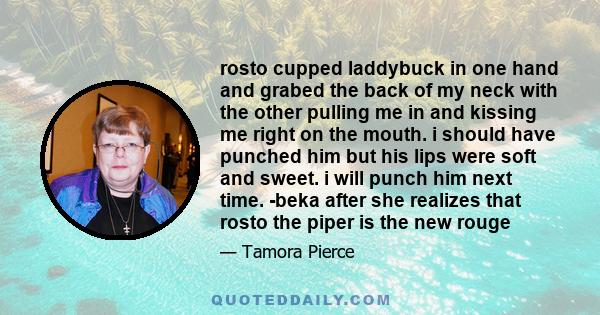 rosto cupped laddybuck in one hand and grabed the back of my neck with the other pulling me in and kissing me right on the mouth. i should have punched him but his lips were soft and sweet. i will punch him next time.