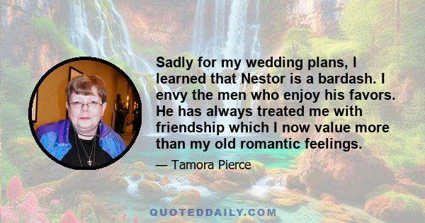 Sadly for my wedding plans, I learned that Nestor is a bardash. I envy the men who enjoy his favors. He has always treated me with friendship which I now value more than my old romantic feelings.