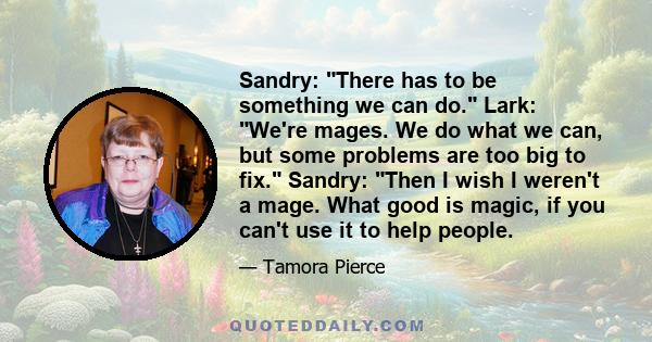 Sandry: There has to be something we can do. Lark: We're mages. We do what we can, but some problems are too big to fix. Sandry: Then I wish I weren't a mage. What good is magic, if you can't use it to help people.