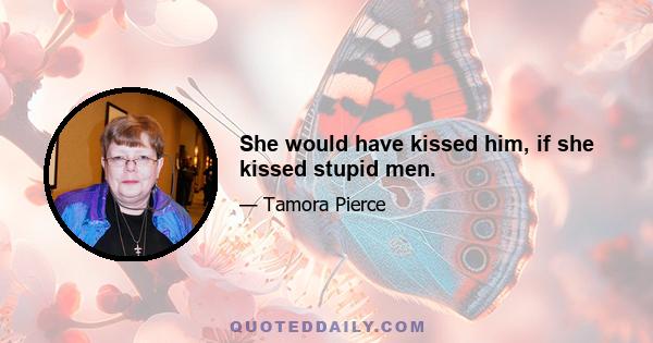 She would have kissed him, if she kissed stupid men.