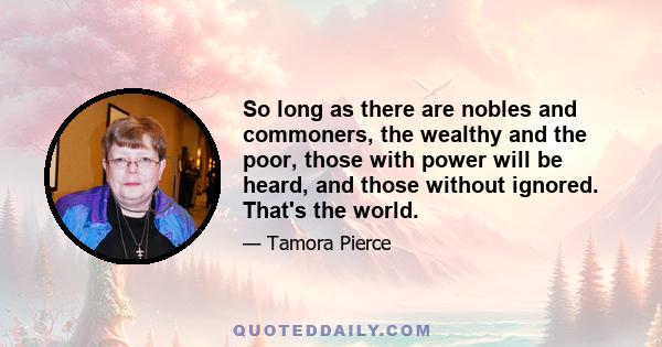 So long as there are nobles and commoners, the wealthy and the poor, those with power will be heard, and those without ignored. That's the world.