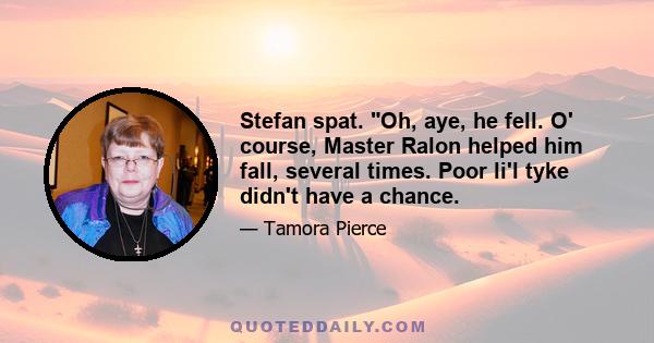 Stefan spat. Oh, aye, he fell. O' course, Master Ralon helped him fall, several times. Poor li'l tyke didn't have a chance.