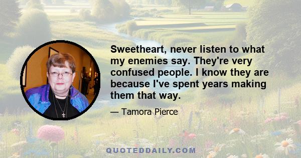 Sweetheart, never listen to what my enemies say. They're very confused people. I know they are because I've spent years making them that way.