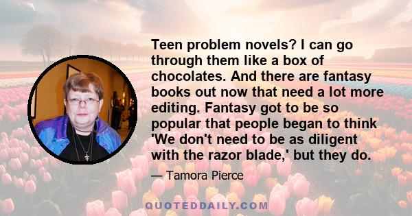 Teen problem novels? I can go through them like a box of chocolates. And there are fantasy books out now that need a lot more editing. Fantasy got to be so popular that people began to think 'We don't need to be as